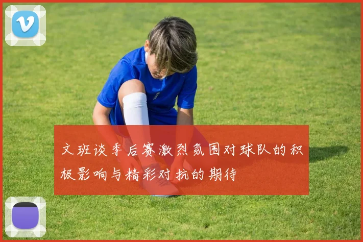 文班谈季后赛激烈氛围对球队的积极影响与精彩对抗的期待