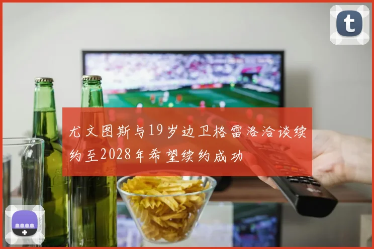 尤文图斯与19岁边卫格雷洛洽谈续约至2028年希望续约成功