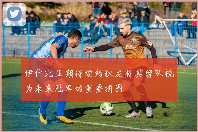 伊什比亚期待续约狄龙将其留队视为未来冠军的重要拼图