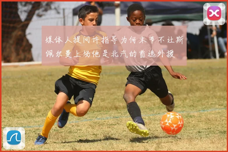 媒体人提问许指导为何末节不让斯佩尔曼上场他是北汽的首选外援