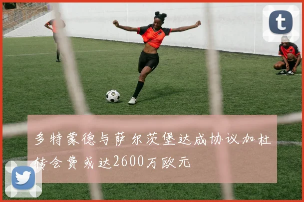 多特蒙德与萨尔茨堡达成协议加杜转会费或达2600万欧元