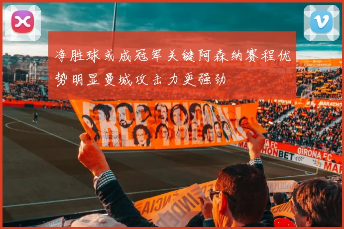 净胜球或成冠军关键阿森纳赛程优势明显曼城攻击力更强劲