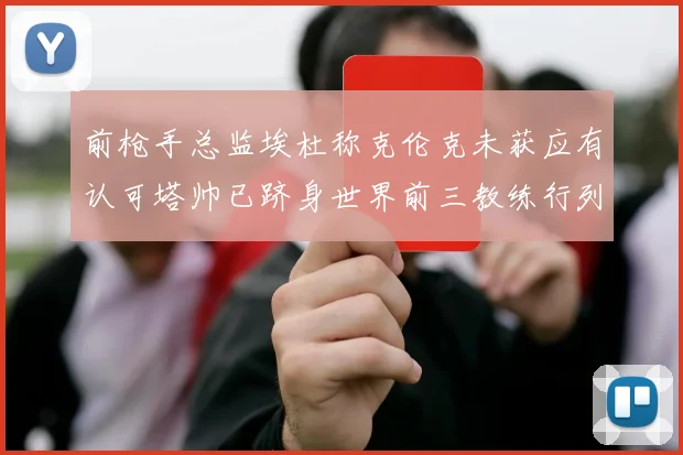 前枪手总监埃杜称克伦克未获应有认可塔帅已跻身世界前三教练行列
