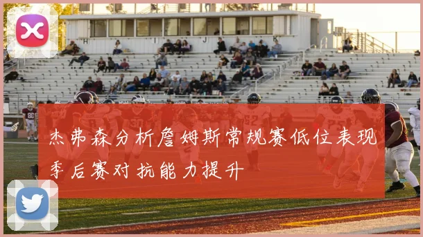 杰弗森分析詹姆斯常规赛低位表现季后赛对抗能力提升