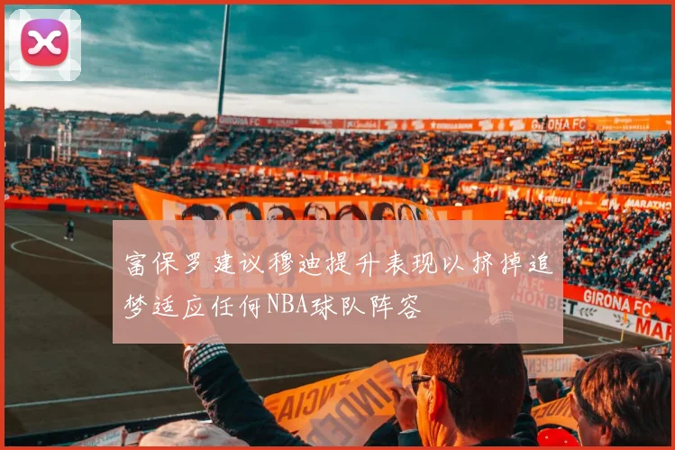 富保罗建议穆迪提升表现以挤掉追梦适应任何NBA球队阵容