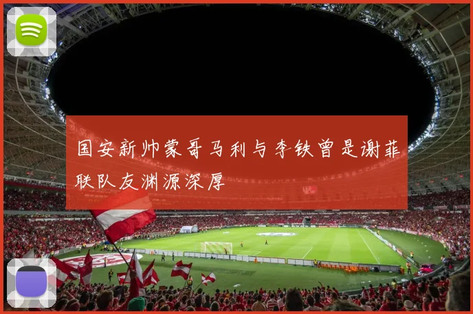 国安新帅蒙哥马利与李铁曾是谢菲联队友渊源深厚