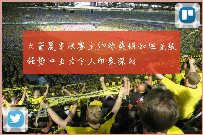 火箭夏季联赛主帅称桑顿如坦克般强势冲击力令人印象深刻