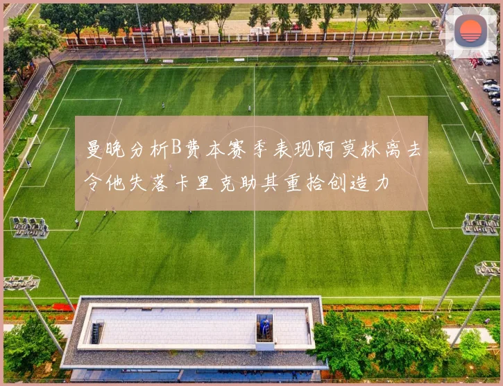 曼晚分析B费本赛季表现阿莫林离去令他失落卡里克助其重拾创造力