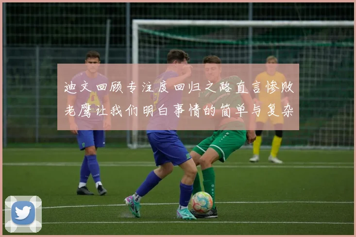 迪文回顾专注度回归之路直言惨败老鹰让我们明白事情的简单与复杂
