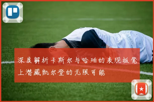 深度解析卡斯尔与哈珀的表现板凳上潜藏凯尔登的无限可能