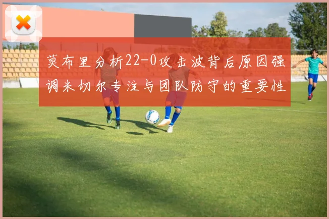 莫布里分析22-0攻击波背后原因强调米切尔专注与团队防守的重要性