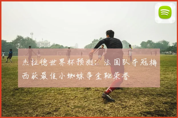 杰拉德世界杯预测：法国队夺冠梅西获最佳小蜘蛛争金靴荣誉