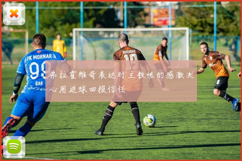 弗拉霍维奇表达对主教练的感激决心用进球回报信任