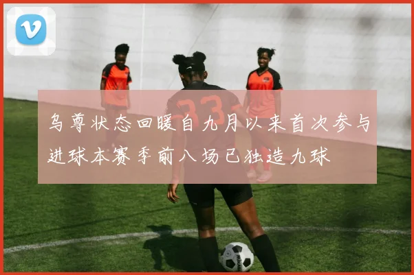 乌尊状态回暖自九月以来首次参与进球本赛季前八场已独造九球