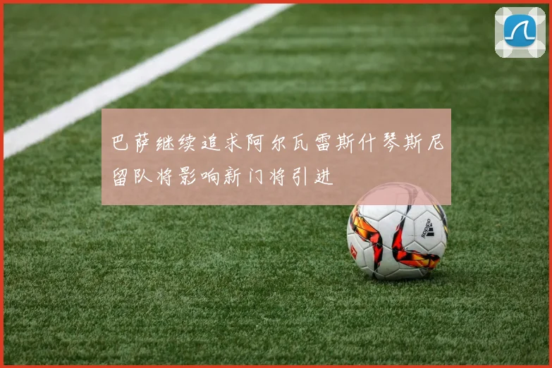 巴萨继续追求阿尔瓦雷斯什琴斯尼留队将影响新门将引进
