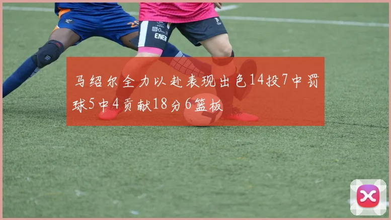 马绍尔全力以赴表现出色14投7中罚球5中4贡献18分6篮板
