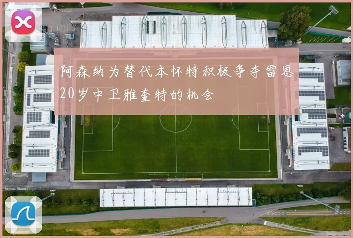 阿森纳为替代本怀特积极争夺雷恩20岁中卫雅奎特的机会