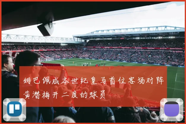 姆巴佩成本世纪皇马首位客场对阵黄潜梅开二度的球员