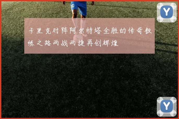卡里克对阵阿尔特塔全胜的传奇教练之路两战两捷再创辉煌