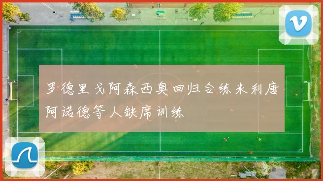 罗德里戈阿森西奥回归合练米利唐阿诺德等人缺席训练