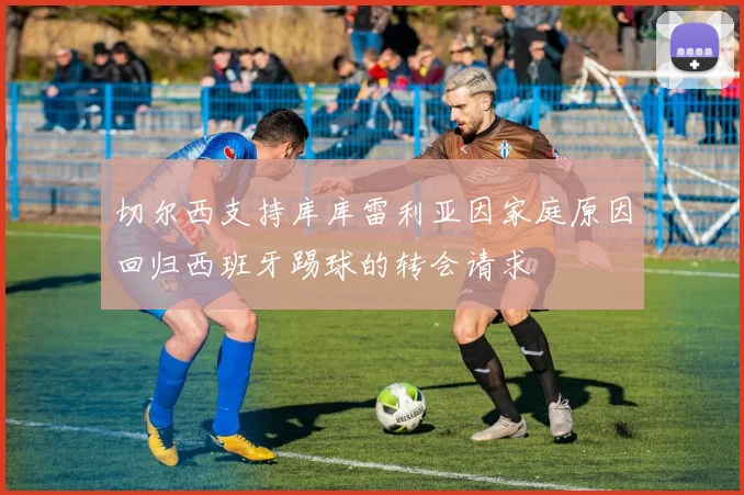 切尔西支持库库雷利亚因家庭原因回归西班牙踢球的转会请求
