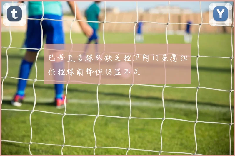 巴爷直言球队缺乏控卫阿门虽愿担任控球前锋但仍显不足