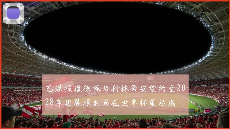 巴媒报道德佩与科林蒂安续约至2028年进展顺利或在世界杯前达成