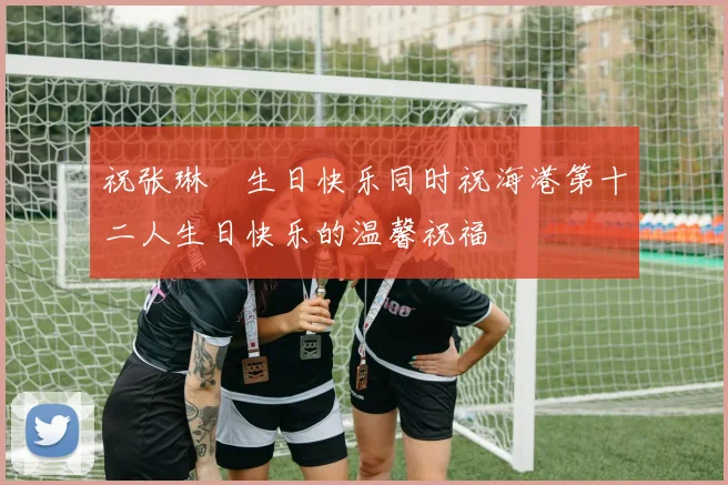 祝张琳芃生日快乐同时祝海港第十二人生日快乐的温馨祝福