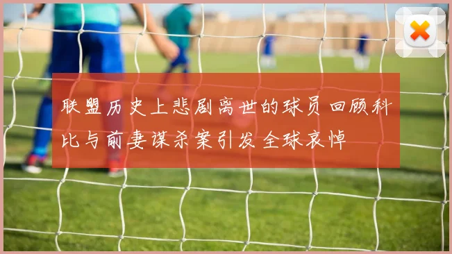 联盟历史上悲剧离世的球员回顾科比与前妻谋杀案引发全球哀悼