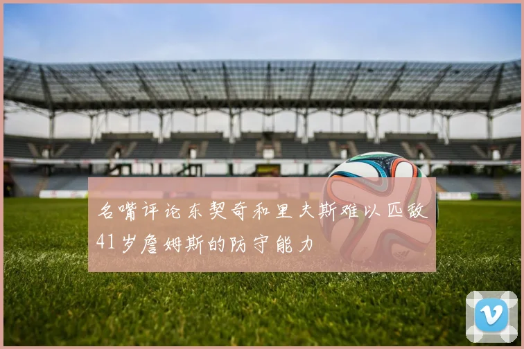 名嘴评论东契奇和里夫斯难以匹敌41岁詹姆斯的防守能力