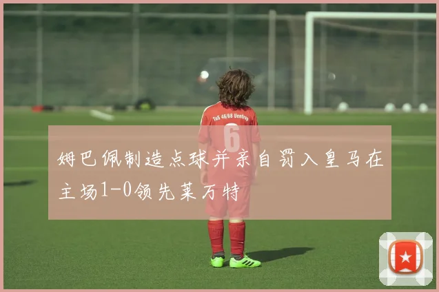 姆巴佩制造点球并亲自罚入皇马在主场1-0领先莱万特