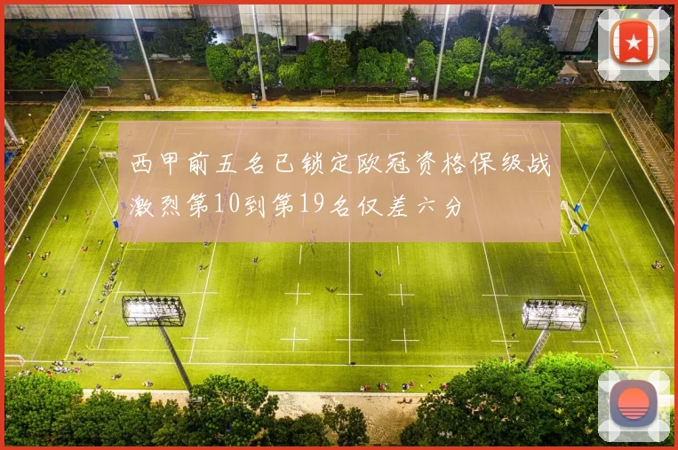 西甲前五名已锁定欧冠资格保级战激烈第10到第19名仅差六分