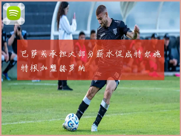 巴萨或承担大部分薪水促成特尔施特根加盟赫罗纳