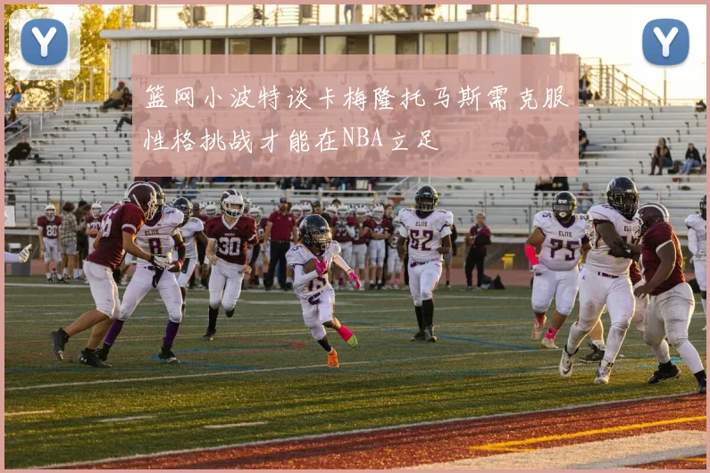篮网小波特谈卡梅隆托马斯需克服性格挑战才能在NBA立足