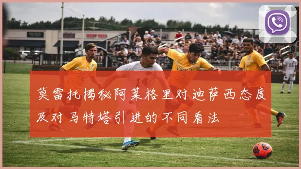 莫雷托揭秘阿莱格里对迪萨西态度及对马特塔引进的不同看法
